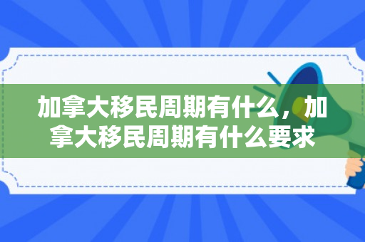 加拿大移民周期有什么，加拿大移民周期有什么要求
