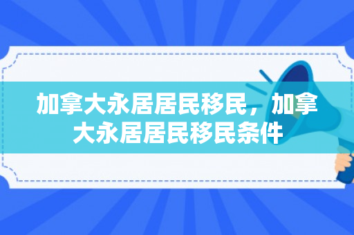 加拿大永居居民移民，加拿大永居居民移民条件