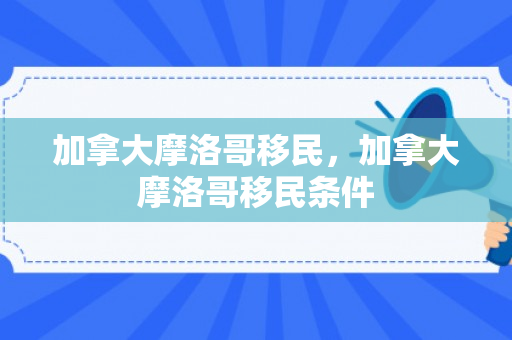 加拿大摩洛哥移民，加拿大摩洛哥移民条件