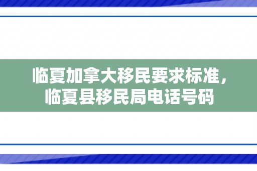 临夏加拿大移民要求标准，临夏县移民局电话号码