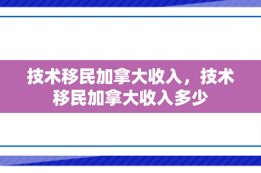 技术移民加拿大收入，技术移民加拿大收入多少