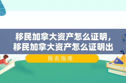 移民加拿大资产怎么证明，移民加拿大资产怎么证明出国