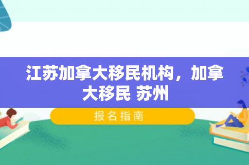 江苏加拿大移民机构，加拿大移民 苏州