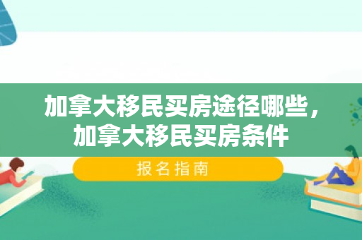 加拿大移民买房途径哪些，加拿大移民买房条件