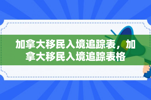加拿大移民入境追踪表，加拿大移民入境追踪表格