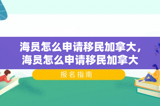 海员怎么申请移民加拿大，海员怎么申请移民加拿大