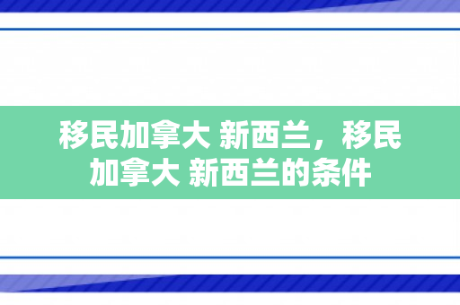 移民加拿大 新西兰，移民加拿大 新西兰的条件