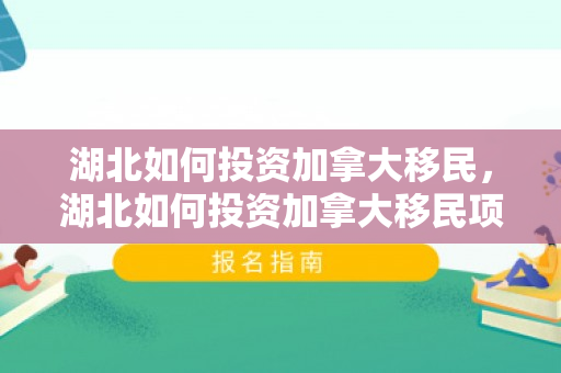 湖北如何投资加拿大移民，湖北如何投资加拿大移民项目