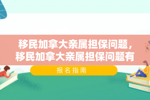 移民加拿大亲属担保问题，移民加拿大亲属担保问题有哪些