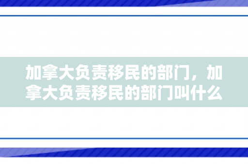 加拿大负责移民的部门，加拿大负责移民的部门叫什么