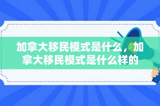 加拿大移民模式是什么，加拿大移民模式是什么样的