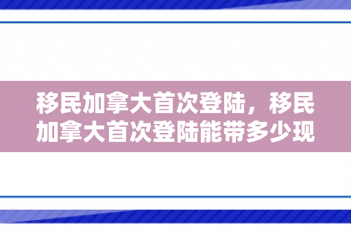 移民加拿大首次登陆，移民加拿大首次登陆能带多少现金?