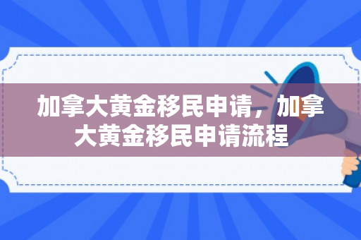 加拿大黄金移民申请，加拿大黄金移民申请流程