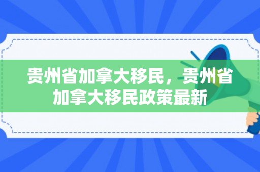 贵州省加拿大移民，贵州省加拿大移民政策最新