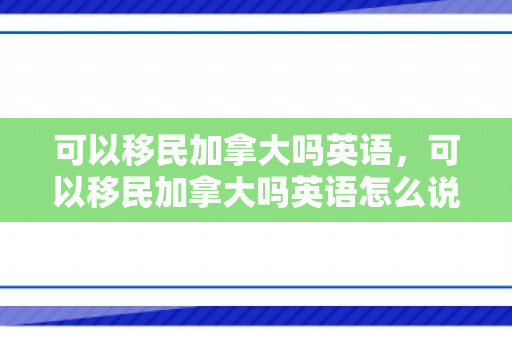 可以移民加拿大吗英语，可以移民加拿大吗英语怎么说