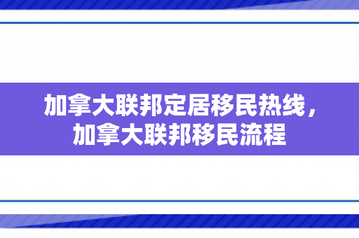 加拿大联邦定居移民热线，加拿大联邦移民流程