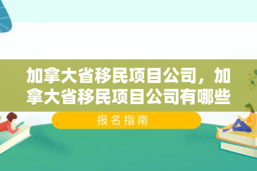 加拿大省移民项目公司，加拿大省移民项目公司有哪些