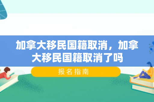 加拿大移民国籍取消，加拿大移民国籍取消了吗