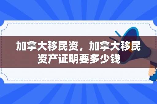 加拿大移民资，加拿大移民资产证明要多少钱