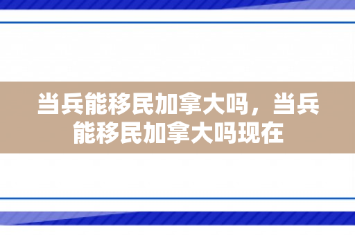 当兵能移民加拿大吗，当兵能移民加拿大吗现在