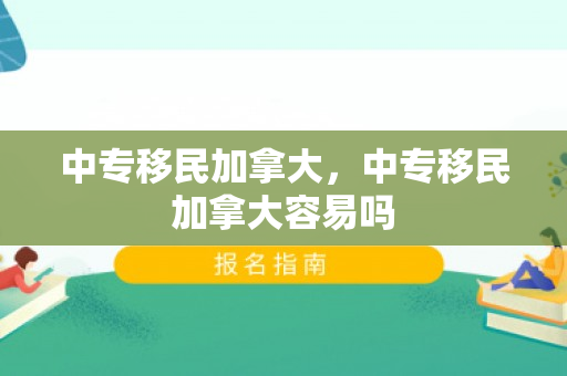 中专移民加拿大，中专移民加拿大容易吗