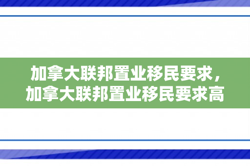 加拿大联邦置业移民要求，加拿大联邦置业移民要求高吗