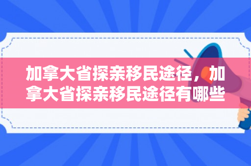 加拿大省探亲移民途径，加拿大省探亲移民途径有哪些