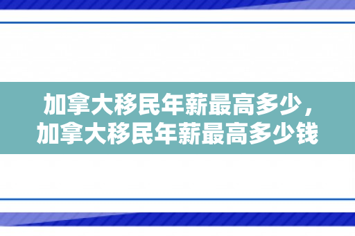 加拿大移民年薪最高多少，加拿大移民年薪最高多少钱
