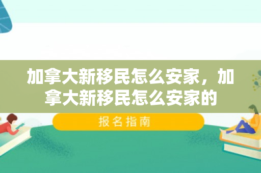 加拿大新移民怎么安家，加拿大新移民怎么安家的