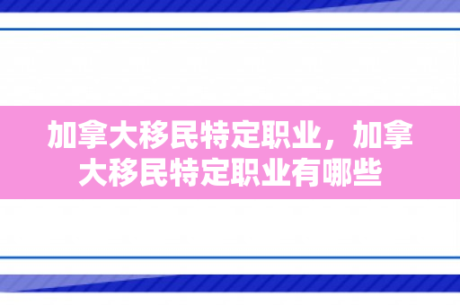 加拿大移民特定职业，加拿大移民特定职业有哪些