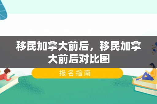 移民加拿大前后，移民加拿大前后对比图