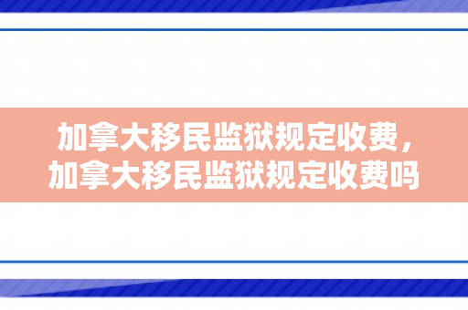 加拿大移民监狱规定收费，加拿大移民监狱规定收费吗