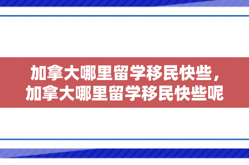 加拿大哪里留学移民快些，加拿大哪里留学移民快些呢