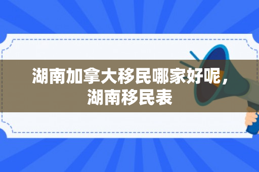 湖南加拿大移民哪家好呢，湖南移民表