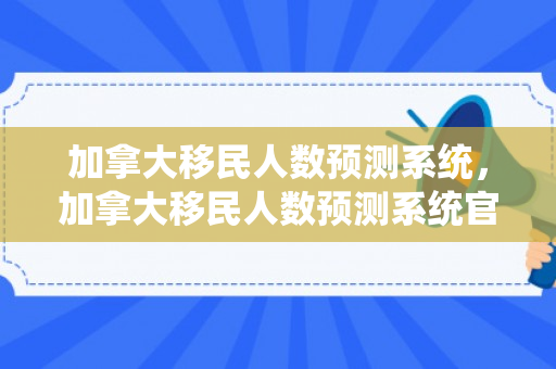 加拿大移民人数预测系统，加拿大移民人数预测系统官网