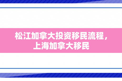 松江加拿大投资移民流程，上海加拿大移民