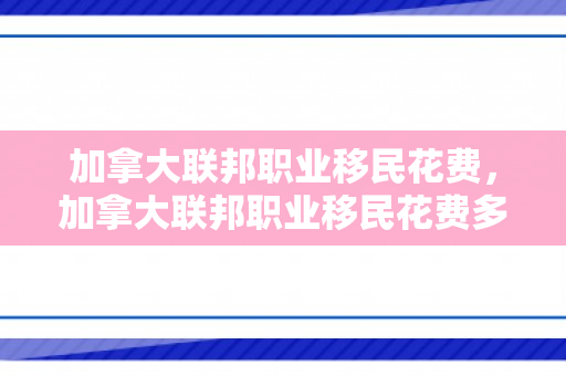 加拿大联邦职业移民花费，加拿大联邦职业移民花费多少