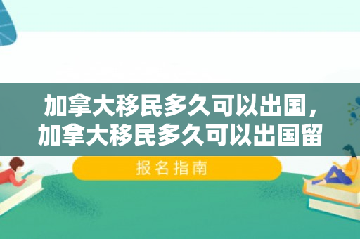 加拿大移民多久可以出国，加拿大移民多久可以出国留学