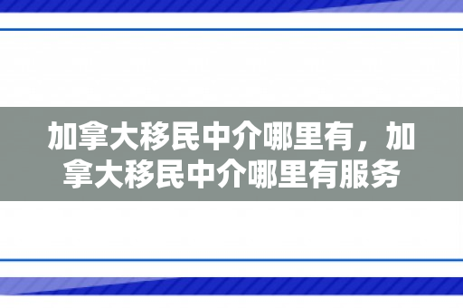 加拿大移民中介哪里有，加拿大移民中介哪里有服务