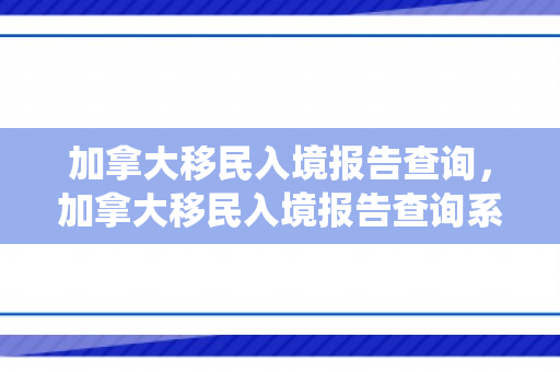 加拿大移民入境报告查询，加拿大移民入境报告查询系统