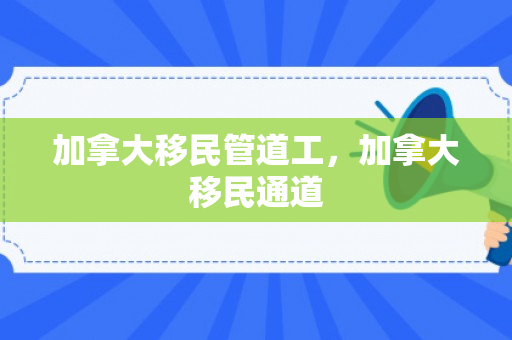 加拿大移民管道工，加拿大移民通道