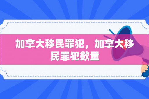 加拿大移民罪犯，加拿大移民罪犯数量