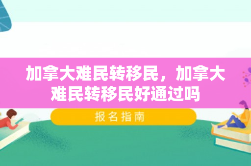 加拿大难民转移民，加拿大难民转移民好通过吗