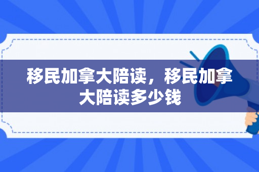 移民加拿大陪读，移民加拿大陪读多少钱