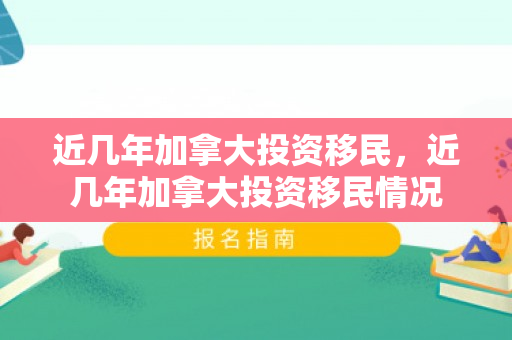 近几年加拿大投资移民，近几年加拿大投资移民情况