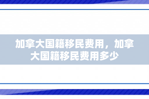 加拿大国籍移民费用，加拿大国籍移民费用多少