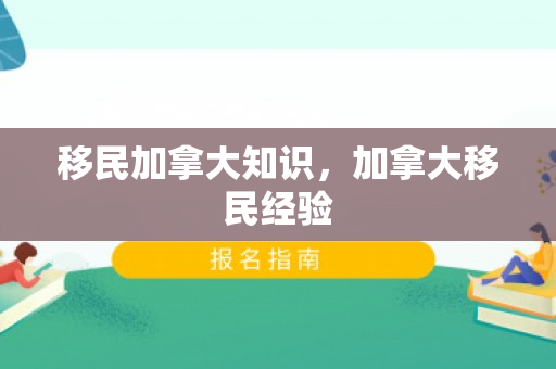 移民加拿大知识，加拿大移民经验