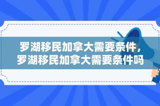 罗湖移民加拿大需要条件，罗湖移民加拿大需要条件吗