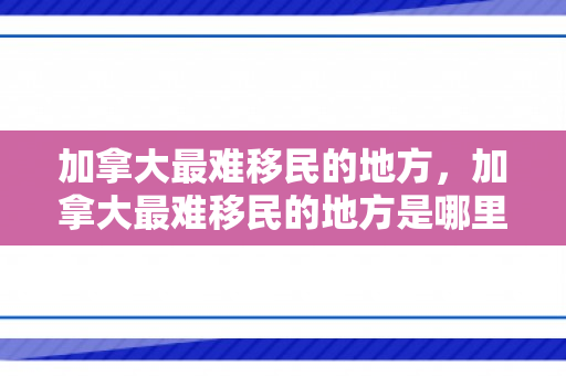 加拿大最难移民的地方，加拿大最难移民的地方是哪里