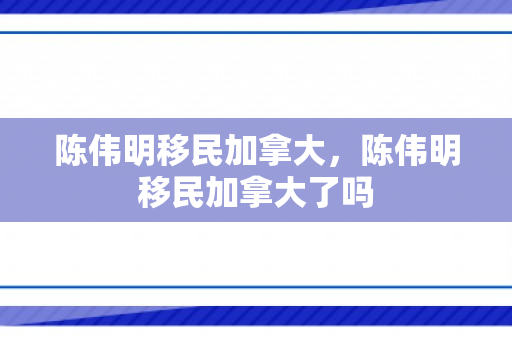 陈伟明移民加拿大，陈伟明移民加拿大了吗